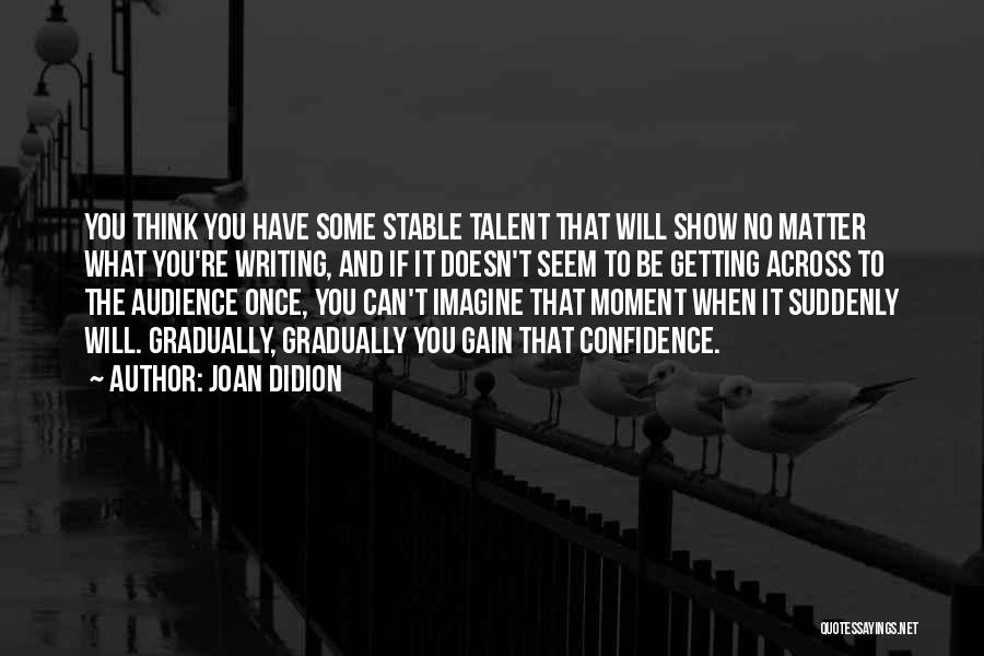 Joan Didion Quotes: You Think You Have Some Stable Talent That Will Show No Matter What You're Writing, And If It Doesn't Seem