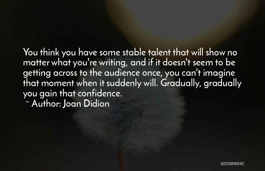 Joan Didion Quotes: You Think You Have Some Stable Talent That Will Show No Matter What You're Writing, And If It Doesn't Seem