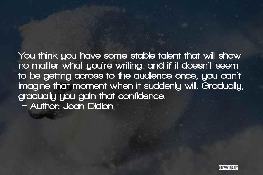 Joan Didion Quotes: You Think You Have Some Stable Talent That Will Show No Matter What You're Writing, And If It Doesn't Seem