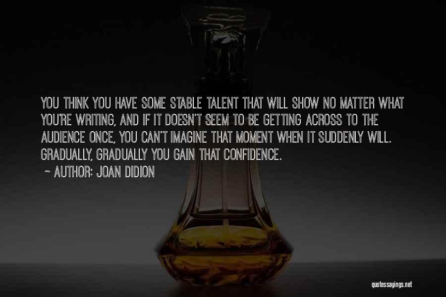 Joan Didion Quotes: You Think You Have Some Stable Talent That Will Show No Matter What You're Writing, And If It Doesn't Seem