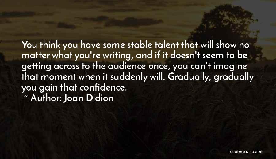 Joan Didion Quotes: You Think You Have Some Stable Talent That Will Show No Matter What You're Writing, And If It Doesn't Seem