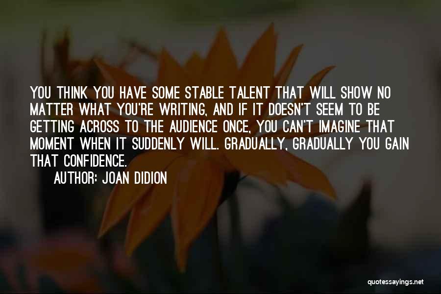 Joan Didion Quotes: You Think You Have Some Stable Talent That Will Show No Matter What You're Writing, And If It Doesn't Seem