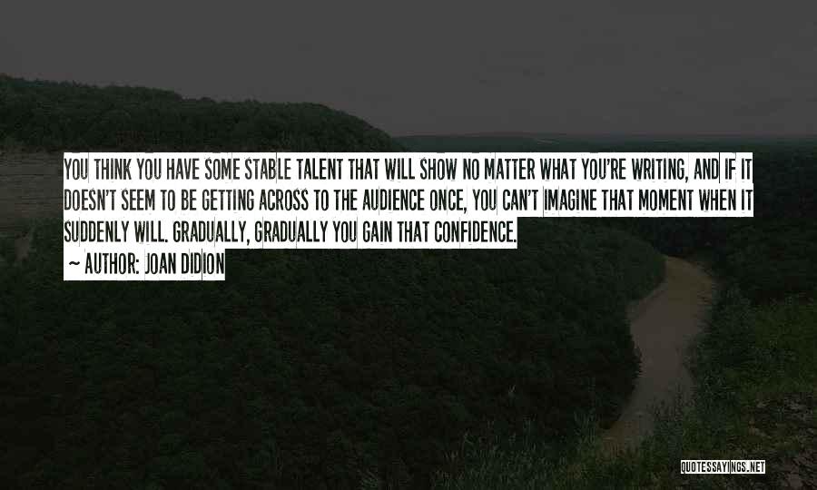 Joan Didion Quotes: You Think You Have Some Stable Talent That Will Show No Matter What You're Writing, And If It Doesn't Seem