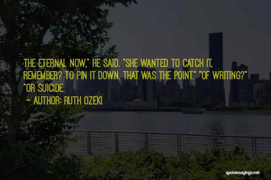 Ruth Ozeki Quotes: The Eternal Now, He Said. She Wanted To Catch It, Remember? To Pin It Down. That Was The Point. Of