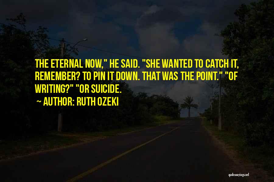 Ruth Ozeki Quotes: The Eternal Now, He Said. She Wanted To Catch It, Remember? To Pin It Down. That Was The Point. Of