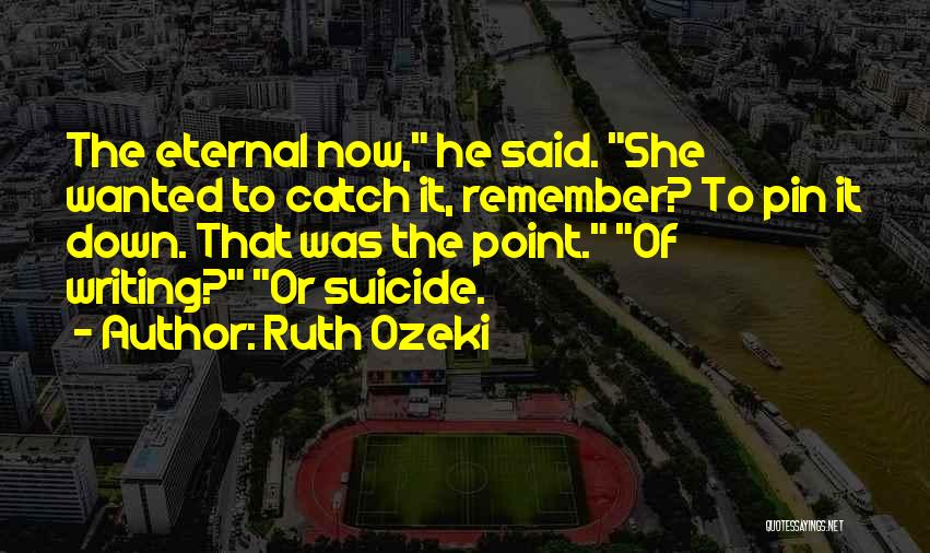 Ruth Ozeki Quotes: The Eternal Now, He Said. She Wanted To Catch It, Remember? To Pin It Down. That Was The Point. Of