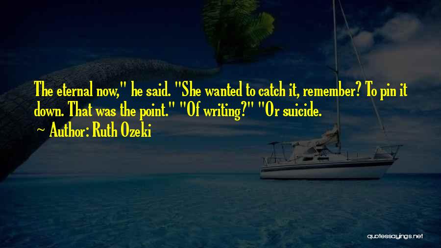 Ruth Ozeki Quotes: The Eternal Now, He Said. She Wanted To Catch It, Remember? To Pin It Down. That Was The Point. Of