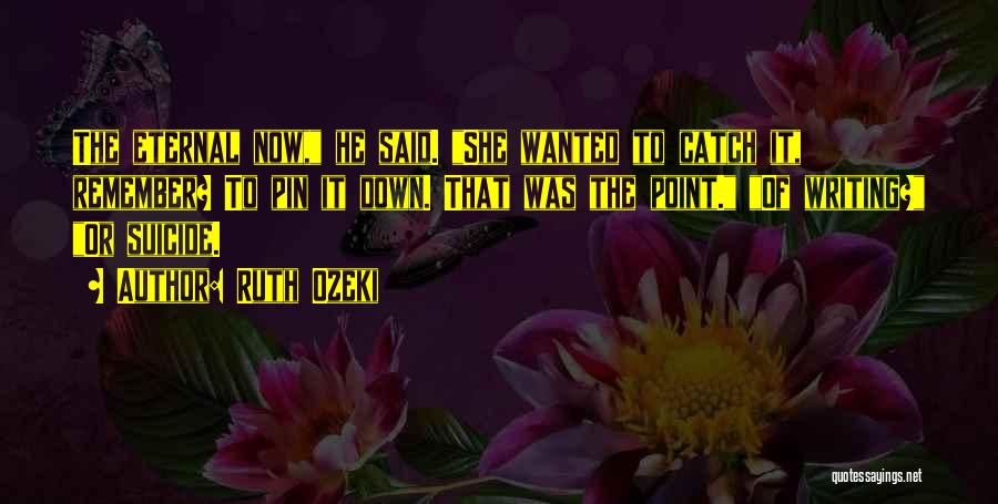 Ruth Ozeki Quotes: The Eternal Now, He Said. She Wanted To Catch It, Remember? To Pin It Down. That Was The Point. Of