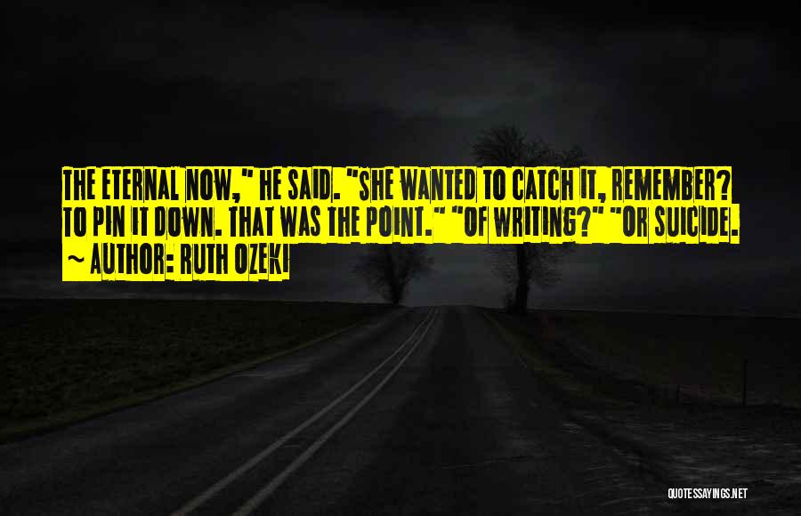 Ruth Ozeki Quotes: The Eternal Now, He Said. She Wanted To Catch It, Remember? To Pin It Down. That Was The Point. Of