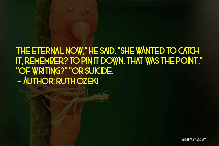 Ruth Ozeki Quotes: The Eternal Now, He Said. She Wanted To Catch It, Remember? To Pin It Down. That Was The Point. Of