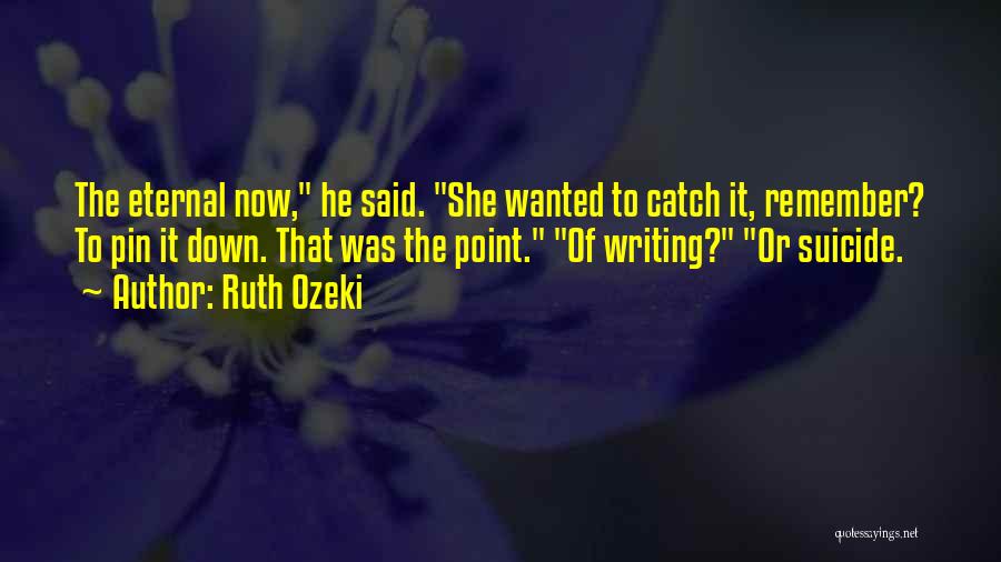 Ruth Ozeki Quotes: The Eternal Now, He Said. She Wanted To Catch It, Remember? To Pin It Down. That Was The Point. Of