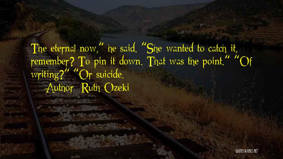 Ruth Ozeki Quotes: The Eternal Now, He Said. She Wanted To Catch It, Remember? To Pin It Down. That Was The Point. Of