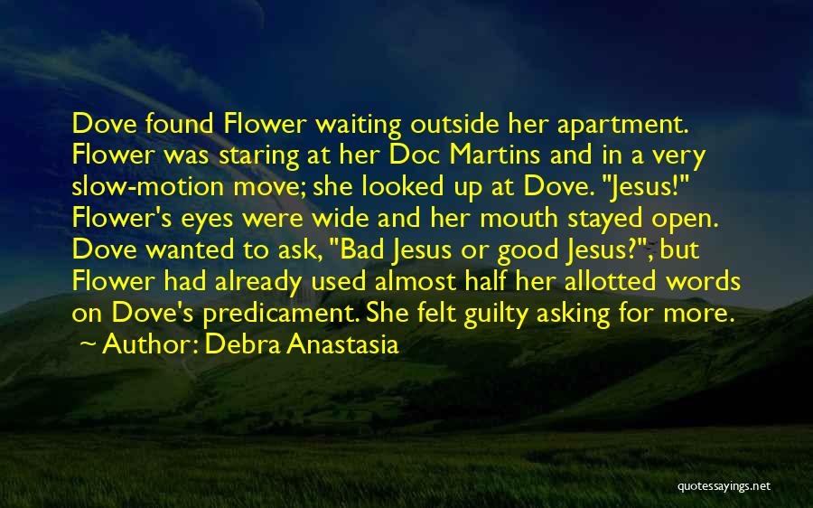 Debra Anastasia Quotes: Dove Found Flower Waiting Outside Her Apartment. Flower Was Staring At Her Doc Martins And In A Very Slow-motion Move;