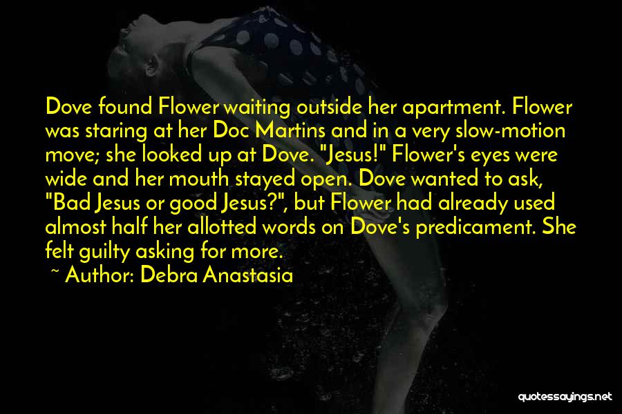 Debra Anastasia Quotes: Dove Found Flower Waiting Outside Her Apartment. Flower Was Staring At Her Doc Martins And In A Very Slow-motion Move;