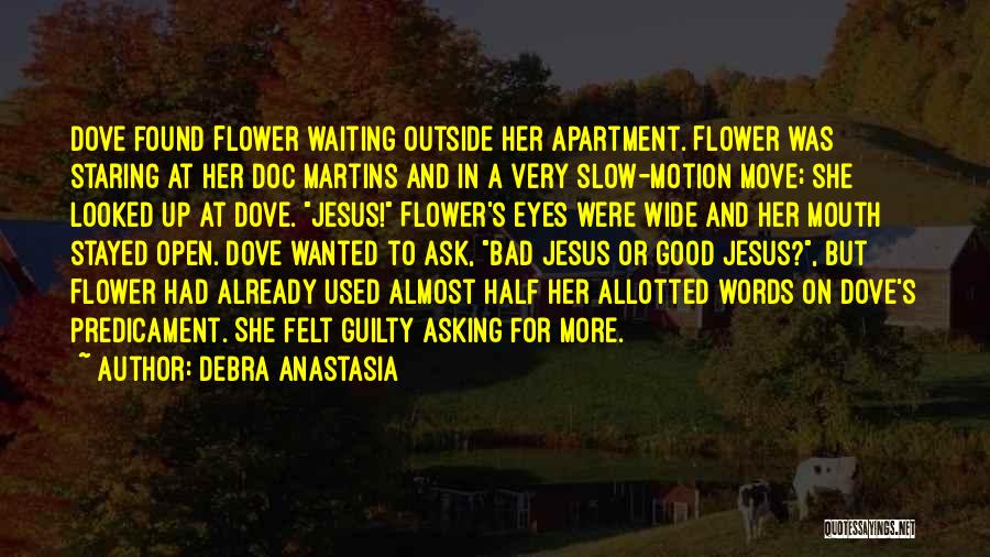 Debra Anastasia Quotes: Dove Found Flower Waiting Outside Her Apartment. Flower Was Staring At Her Doc Martins And In A Very Slow-motion Move;