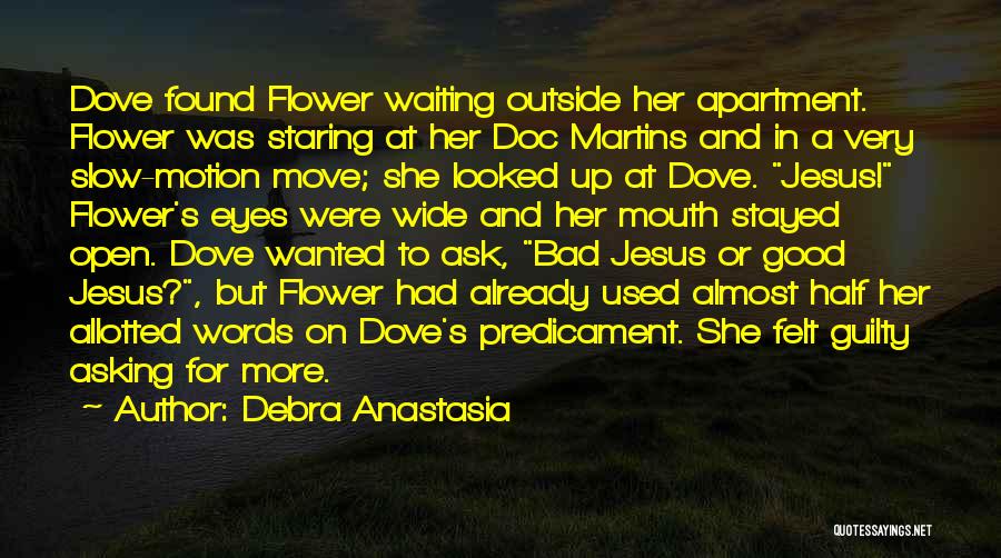 Debra Anastasia Quotes: Dove Found Flower Waiting Outside Her Apartment. Flower Was Staring At Her Doc Martins And In A Very Slow-motion Move;