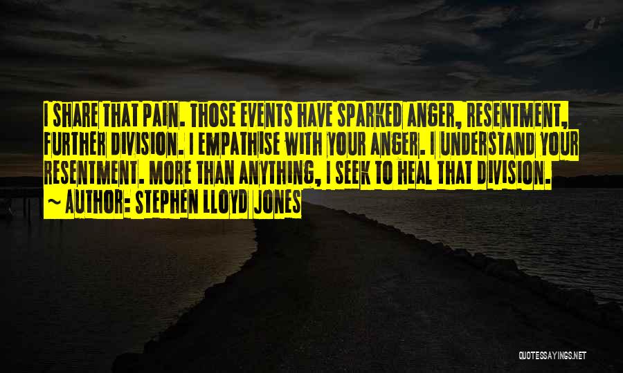 Stephen Lloyd Jones Quotes: I Share That Pain. Those Events Have Sparked Anger, Resentment, Further Division. I Empathise With Your Anger. I Understand Your