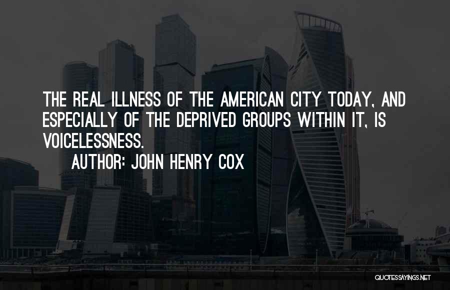 John Henry Cox Quotes: The Real Illness Of The American City Today, And Especially Of The Deprived Groups Within It, Is Voicelessness.