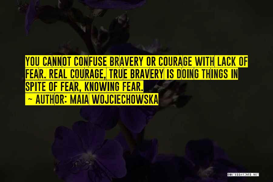 Maia Wojciechowska Quotes: You Cannot Confuse Bravery Or Courage With Lack Of Fear. Real Courage, True Bravery Is Doing Things In Spite Of