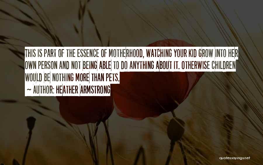 Heather Armstrong Quotes: This Is Part Of The Essence Of Motherhood, Watching Your Kid Grow Into Her Own Person And Not Being Able