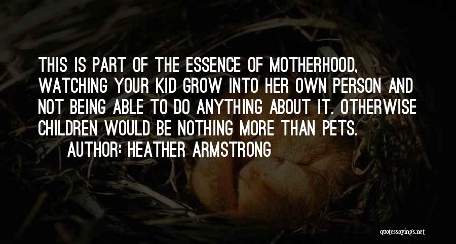 Heather Armstrong Quotes: This Is Part Of The Essence Of Motherhood, Watching Your Kid Grow Into Her Own Person And Not Being Able