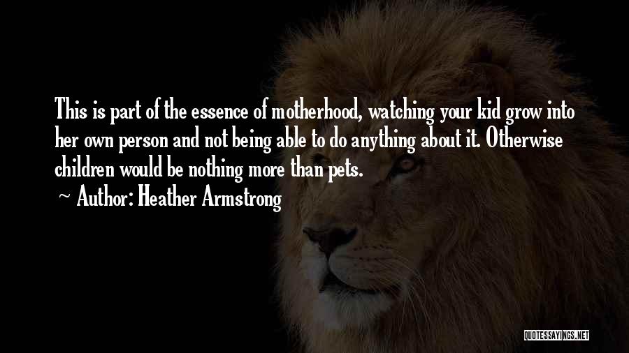 Heather Armstrong Quotes: This Is Part Of The Essence Of Motherhood, Watching Your Kid Grow Into Her Own Person And Not Being Able