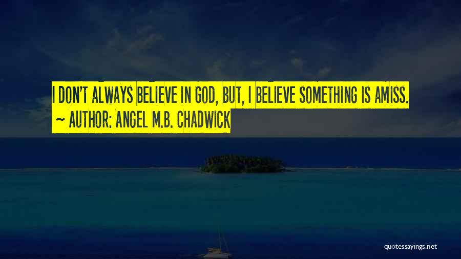 Angel M.B. Chadwick Quotes: I Don't Always Believe In God, But, I Believe Something Is Amiss.