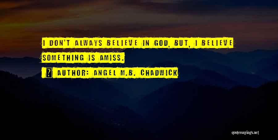 Angel M.B. Chadwick Quotes: I Don't Always Believe In God, But, I Believe Something Is Amiss.