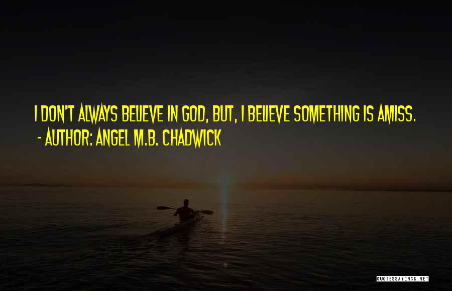 Angel M.B. Chadwick Quotes: I Don't Always Believe In God, But, I Believe Something Is Amiss.