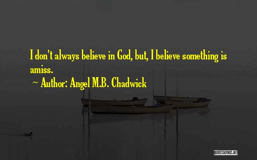 Angel M.B. Chadwick Quotes: I Don't Always Believe In God, But, I Believe Something Is Amiss.