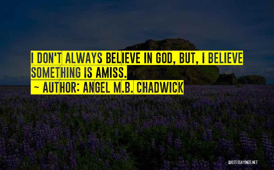 Angel M.B. Chadwick Quotes: I Don't Always Believe In God, But, I Believe Something Is Amiss.