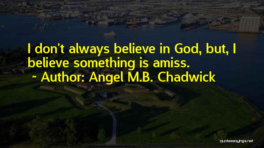 Angel M.B. Chadwick Quotes: I Don't Always Believe In God, But, I Believe Something Is Amiss.