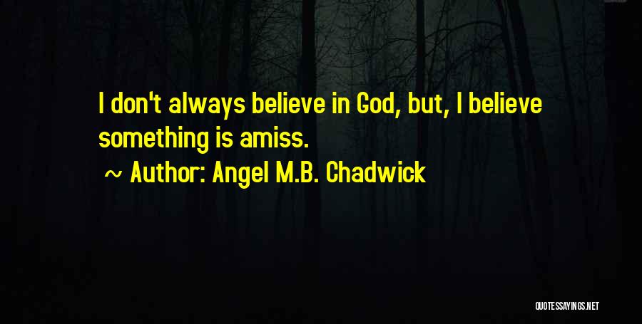 Angel M.B. Chadwick Quotes: I Don't Always Believe In God, But, I Believe Something Is Amiss.