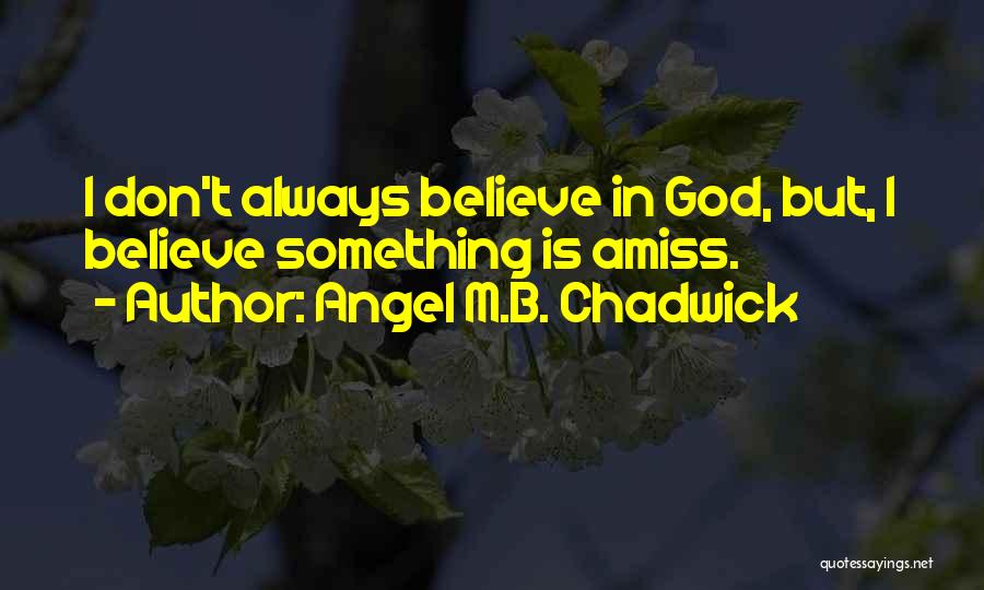 Angel M.B. Chadwick Quotes: I Don't Always Believe In God, But, I Believe Something Is Amiss.