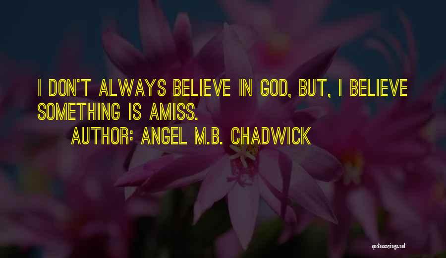 Angel M.B. Chadwick Quotes: I Don't Always Believe In God, But, I Believe Something Is Amiss.