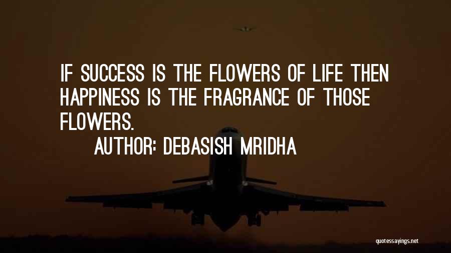 Debasish Mridha Quotes: If Success Is The Flowers Of Life Then Happiness Is The Fragrance Of Those Flowers.