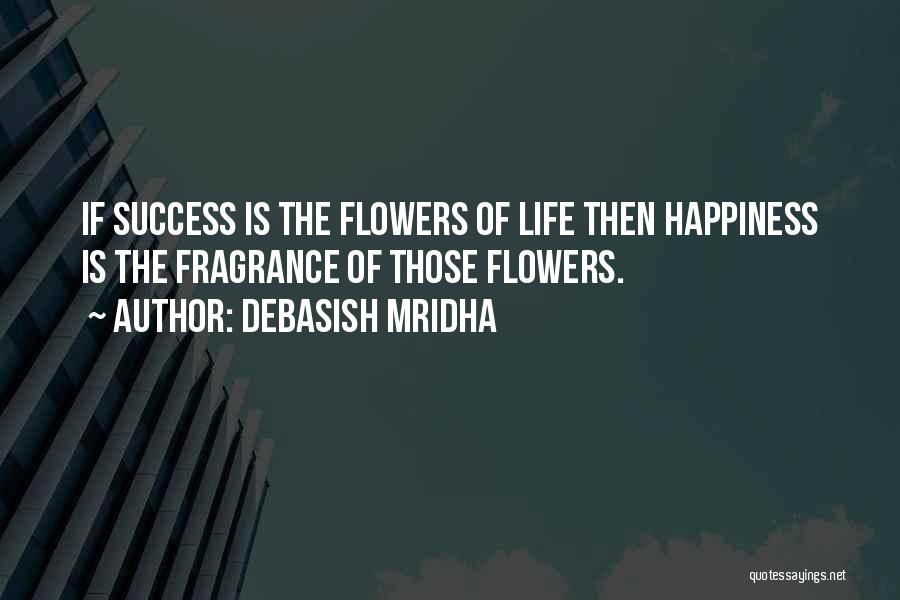 Debasish Mridha Quotes: If Success Is The Flowers Of Life Then Happiness Is The Fragrance Of Those Flowers.