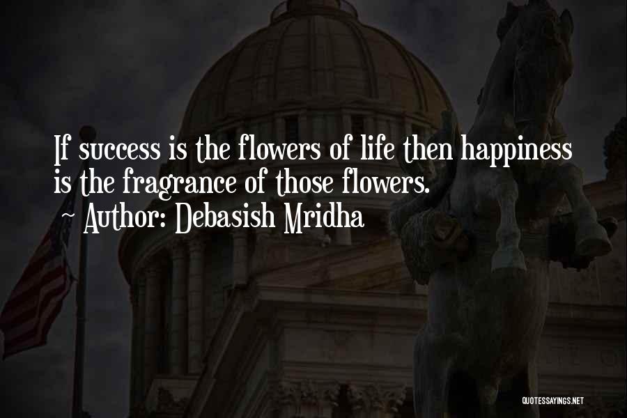 Debasish Mridha Quotes: If Success Is The Flowers Of Life Then Happiness Is The Fragrance Of Those Flowers.