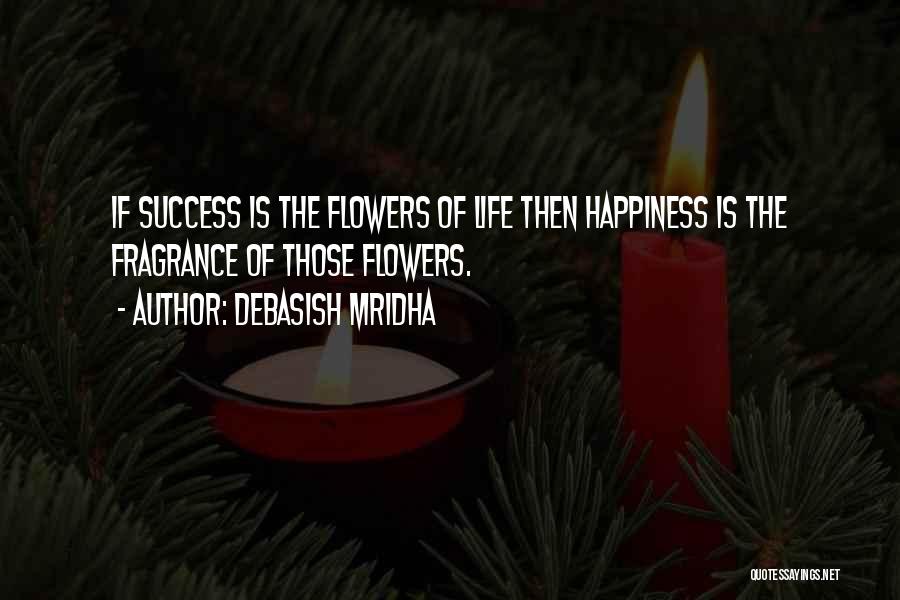 Debasish Mridha Quotes: If Success Is The Flowers Of Life Then Happiness Is The Fragrance Of Those Flowers.