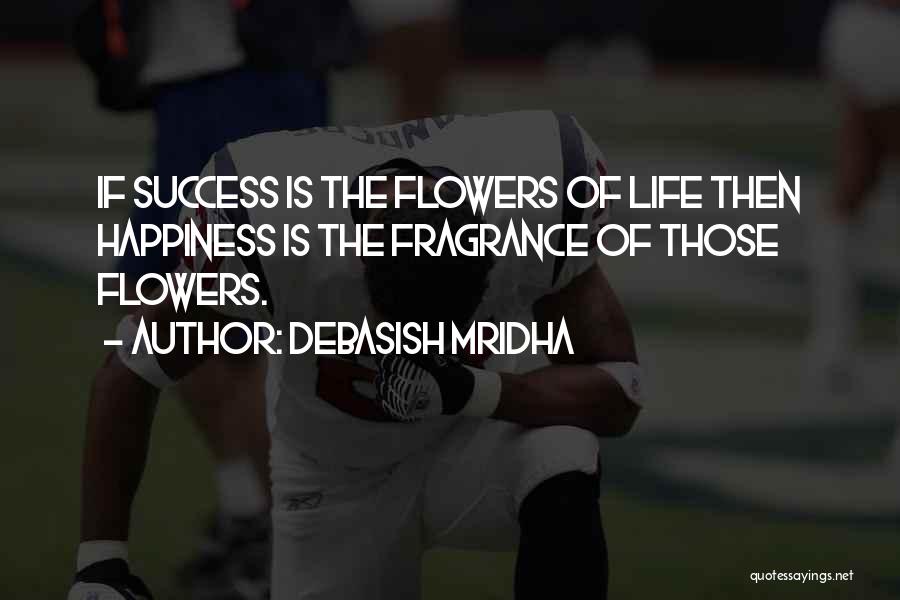 Debasish Mridha Quotes: If Success Is The Flowers Of Life Then Happiness Is The Fragrance Of Those Flowers.