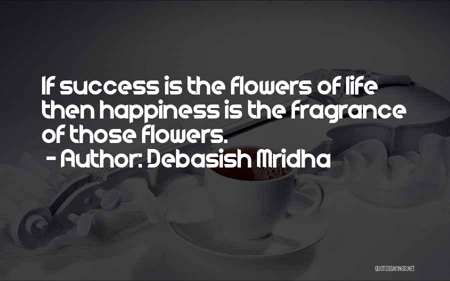 Debasish Mridha Quotes: If Success Is The Flowers Of Life Then Happiness Is The Fragrance Of Those Flowers.