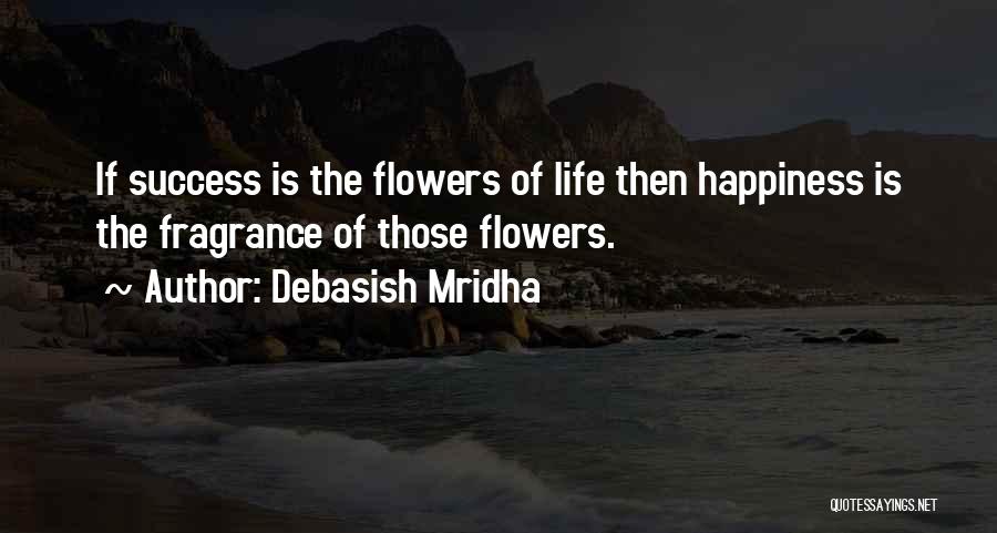 Debasish Mridha Quotes: If Success Is The Flowers Of Life Then Happiness Is The Fragrance Of Those Flowers.