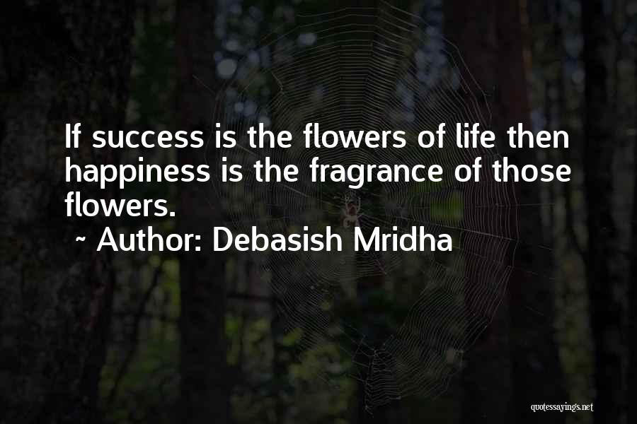 Debasish Mridha Quotes: If Success Is The Flowers Of Life Then Happiness Is The Fragrance Of Those Flowers.