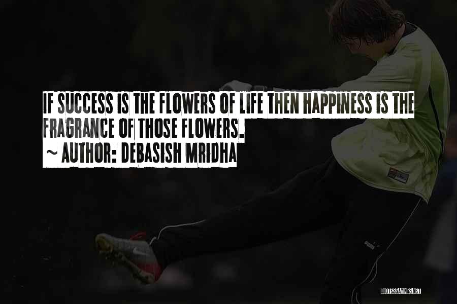 Debasish Mridha Quotes: If Success Is The Flowers Of Life Then Happiness Is The Fragrance Of Those Flowers.