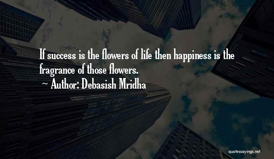 Debasish Mridha Quotes: If Success Is The Flowers Of Life Then Happiness Is The Fragrance Of Those Flowers.