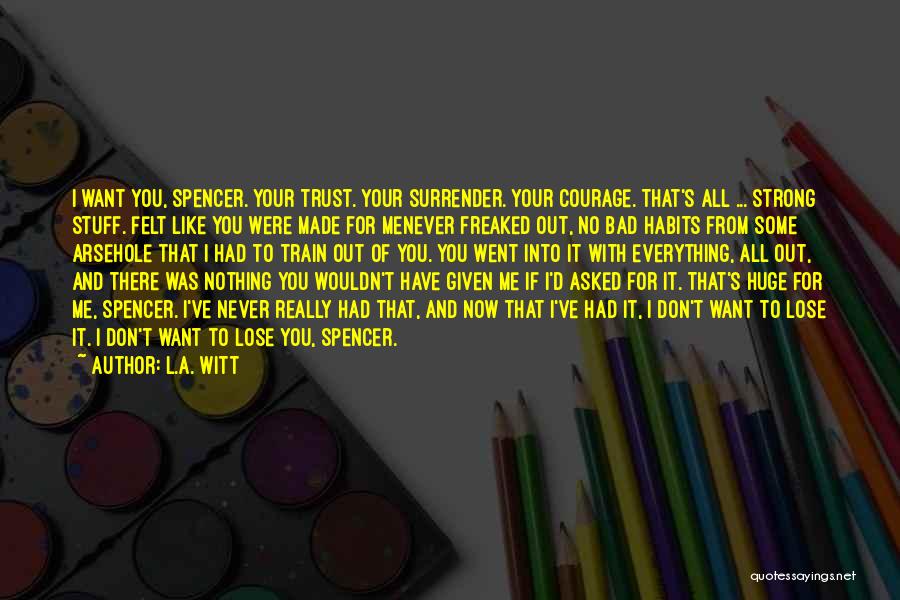 L.A. Witt Quotes: I Want You, Spencer. Your Trust. Your Surrender. Your Courage. That's All ... Strong Stuff. Felt Like You Were Made