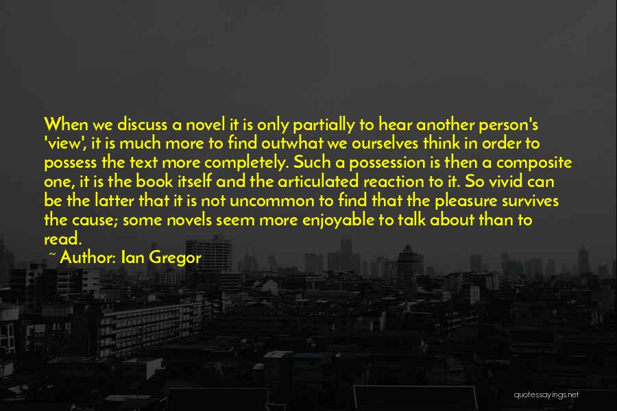 Ian Gregor Quotes: When We Discuss A Novel It Is Only Partially To Hear Another Person's 'view', It Is Much More To Find