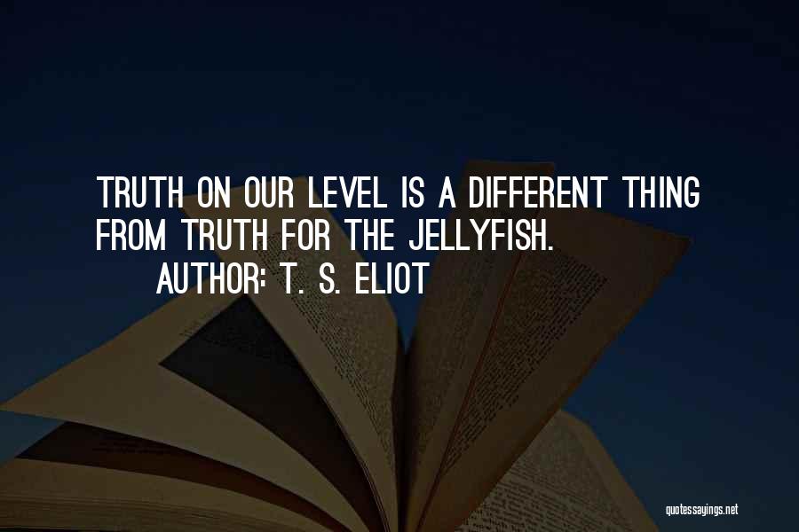 T. S. Eliot Quotes: Truth On Our Level Is A Different Thing From Truth For The Jellyfish.