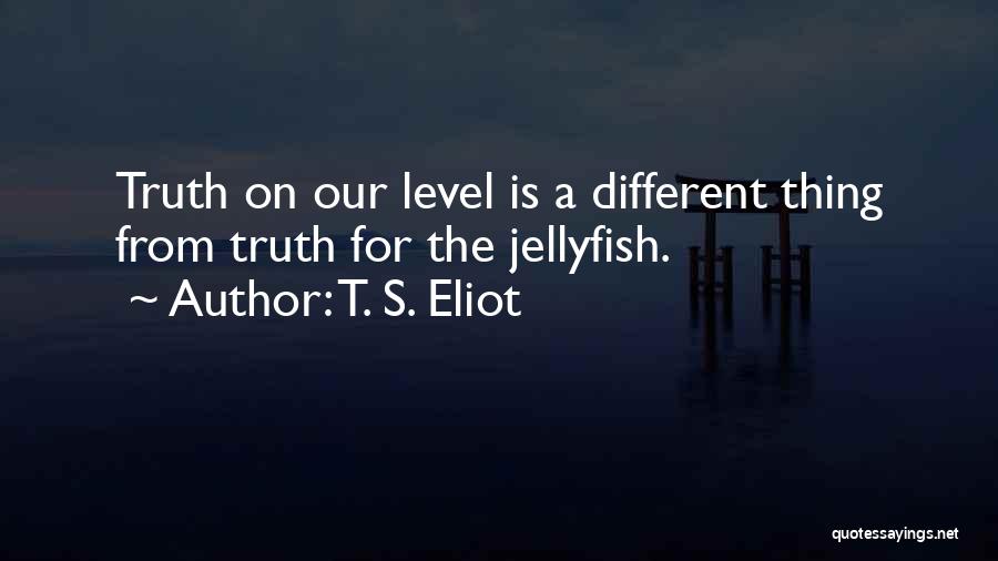 T. S. Eliot Quotes: Truth On Our Level Is A Different Thing From Truth For The Jellyfish.