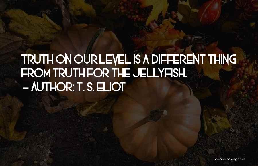 T. S. Eliot Quotes: Truth On Our Level Is A Different Thing From Truth For The Jellyfish.